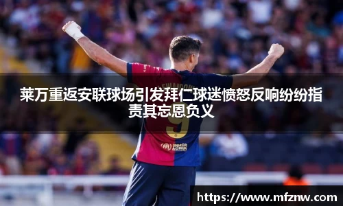 莱万重返安联球场引发拜仁球迷愤怒反响纷纷指责其忘恩负义