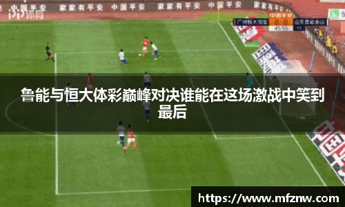 鲁能与恒大体彩巅峰对决谁能在这场激战中笑到最后